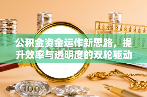 户县公积金资金运作新思路，提升效率与透明度的双轮驱动
