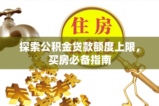 户县探索公积金贷款额度上限，买房必备指南