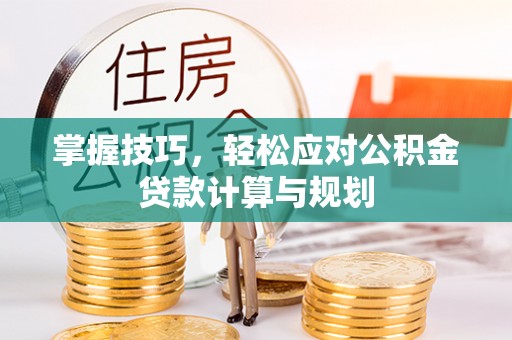 户县掌握技巧，轻松应对公积金贷款计算与规划