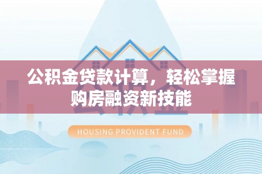 户县公积金贷款计算，轻松掌握购房融资新技能
