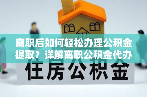 户县离职后如何轻松办理公积金提取？详解离职公积金代办提取流程