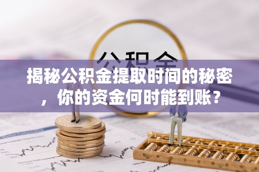 户县揭秘公积金提取时间的秘密，你的资金何时能到账？