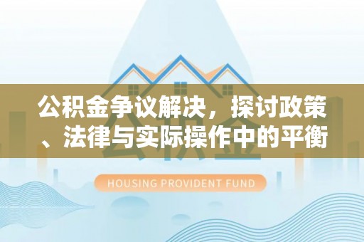 户县公积金争议解决，探讨政策、法律与实际操作中的平衡之道