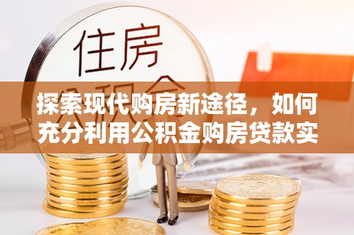 户县探索现代购房新途径，如何充分利用公积金购房贷款实现置业梦想