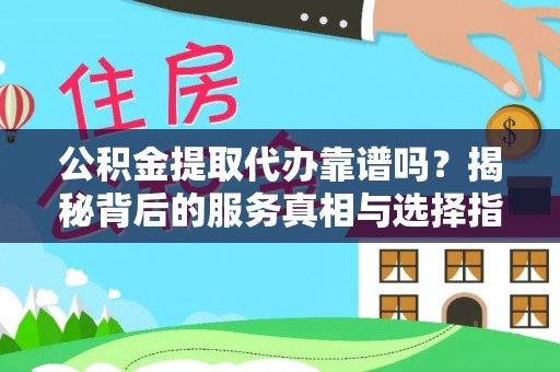 户县公积金提取代办靠谱吗？揭秘背后的服务真相与选择指南