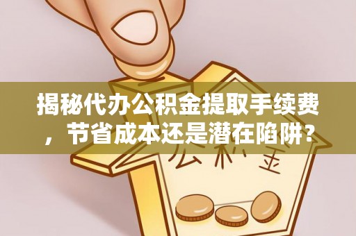 户县揭秘代办公积金提取手续费，节省成本还是潜在陷阱？