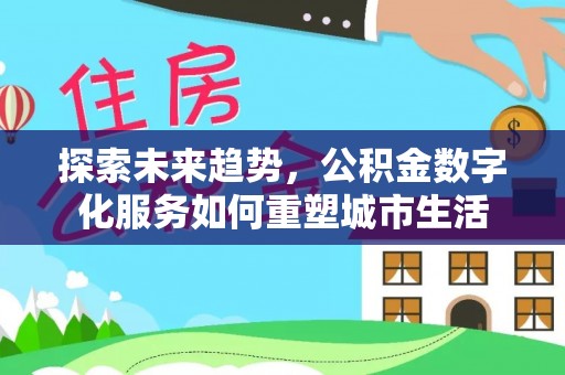 户县探索未来趋势，公积金数字化服务如何重塑城市生活
