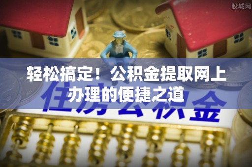 户县轻松搞定！公积金提取网上办理的便捷之道