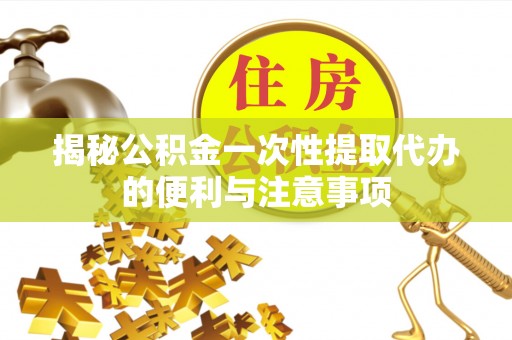 户县揭秘公积金一次性提取代办的便利与注意事项