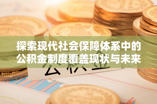 户县探索现代社会保障体系中的公积金制度覆盖现状与未来