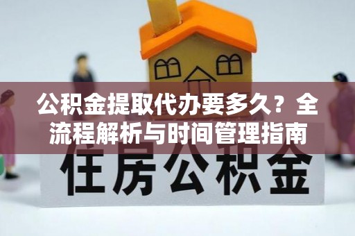 户县公积金提取代办要多久？全流程解析与时间管理指南