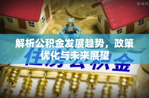 户县解析公积金发展趋势，政策优化与未来展望