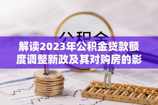 户县解读2023年公积金贷款额度调整新政及其对购房的影响