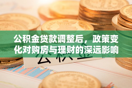 户县公积金贷款调整后，政策变化对购房与理财的深远影响