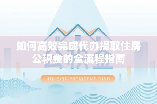户县如何高效完成代办提取住房公积金的全流程指南