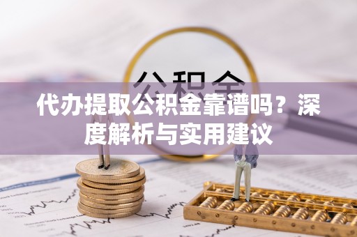 户县代办提取公积金靠谱吗？深度解析与实用建议