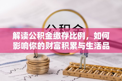 户县解读公积金缴存比例，如何影响你的财富积累与生活品质