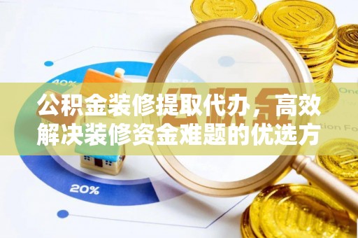 户县公积金装修提取代办，高效解决装修资金难题的优选方案
