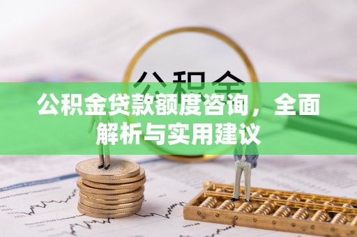户县公积金贷款额度咨询，全面解析与实用建议