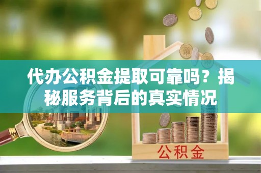户县代办公积金提取可靠吗？揭秘服务背后的真实情况