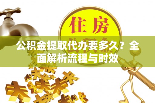 户县公积金提取代办要多久？全面解析流程与时效