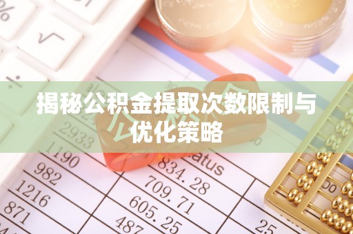 户县揭秘公积金提取次数限制与优化策略