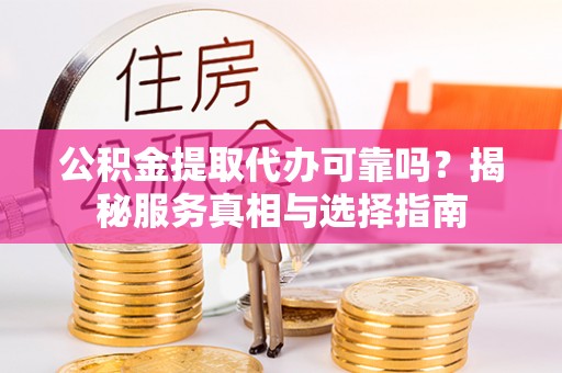 户县公积金提取代办可靠吗？揭秘服务真相与选择指南
