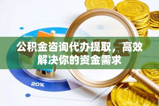 户县公积金咨询代办提取，高效解决你的资金需求