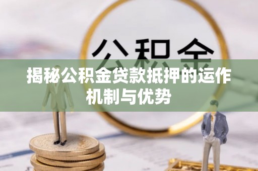 户县揭秘公积金贷款抵押的运作机制与优势
