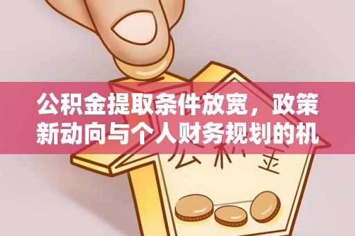户县公积金提取条件放宽，政策新动向与个人财务规划的机遇