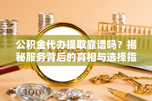 户县公积金代办提取靠谱吗？揭秘服务背后的真相与选择指南