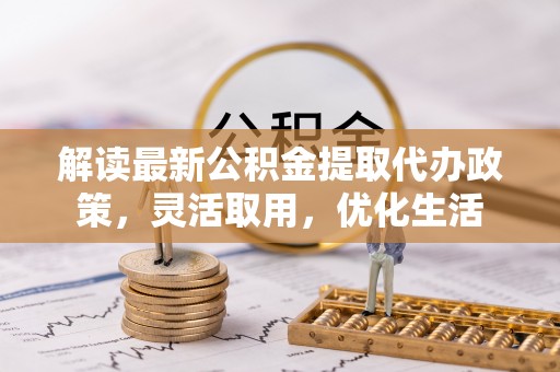户县解读最新公积金提取代办政策，灵活取用，优化生活