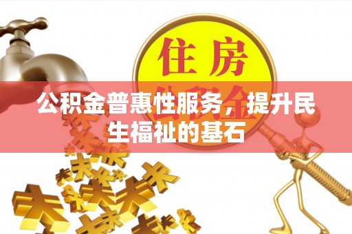 户县公积金普惠性服务，提升民生福祉的基石