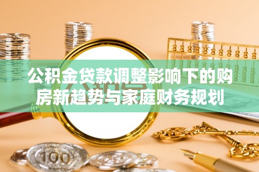 户县公积金贷款调整影响下的购房新趋势与家庭财务规划