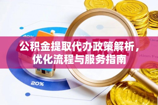 户县公积金提取代办政策解析，优化流程与服务指南