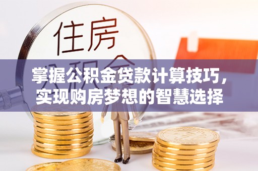 户县掌握公积金贷款计算技巧，实现购房梦想的智慧选择