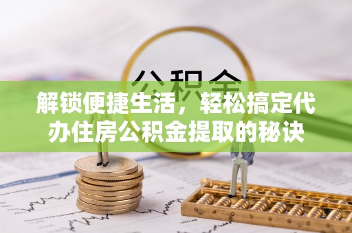 户县解锁便捷生活，轻松搞定代办住房公积金提取的秘诀