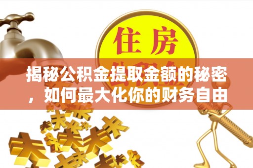 户县揭秘公积金提取金额的秘密，如何最大化你的财务自由