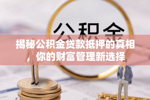 户县揭秘公积金贷款抵押的真相，你的财富管理新选择
