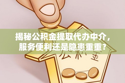 户县揭秘公积金提取代办中介，服务便利还是隐患重重？