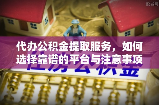 户县代办公积金提取服务，如何选择靠谱的平台与注意事项