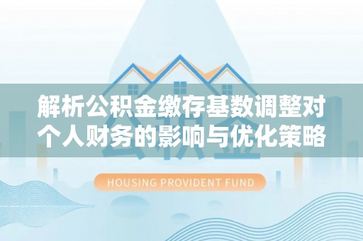 户县解析公积金缴存基数调整对个人财务的影响与优化策略