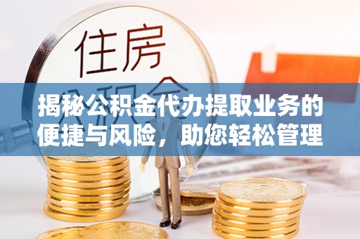 户县揭秘公积金代办提取业务的便捷与风险，助您轻松管理个人财务