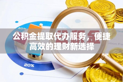 户县公积金提取代办服务，便捷高效的理财新选择
