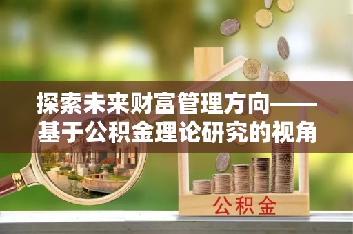 户县探索未来财富管理方向——基于公积金理论研究的视角