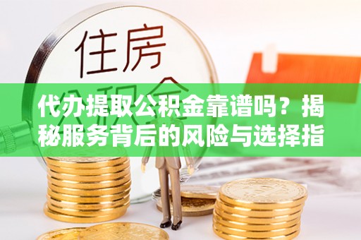 户县代办提取公积金靠谱吗？揭秘服务背后的风险与选择指南