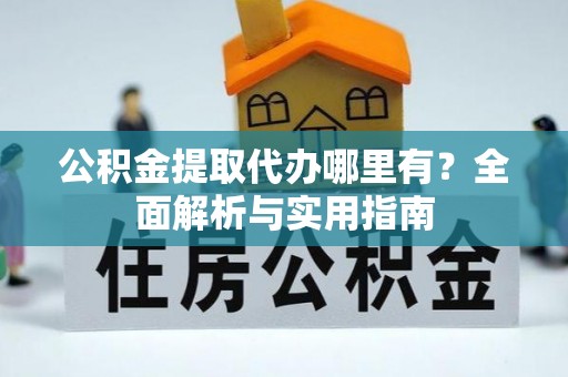 户县公积金提取代办哪里有？全面解析与实用指南