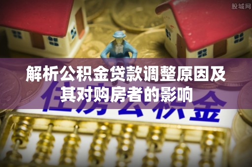 户县解析公积金贷款调整原因及其对购房者的影响