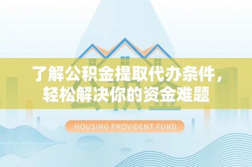 户县了解公积金提取代办条件，轻松解决你的资金难题