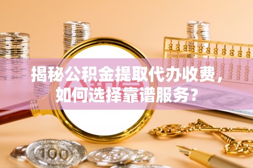 户县揭秘公积金提取代办收费，如何选择靠谱服务？